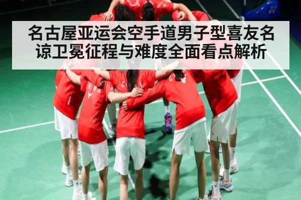 名古屋亚运会空手道男子型喜友名谅卫冕征程与难度全面看点解析