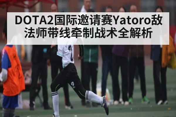 DOTA2国际邀请赛Yatoro敌法师带线牵制战术全解析